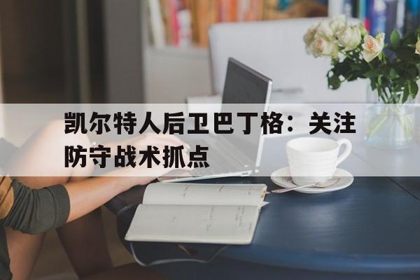 开云sport-凯尔特人后卫巴丁格：关注防守战术抓点的简单介绍